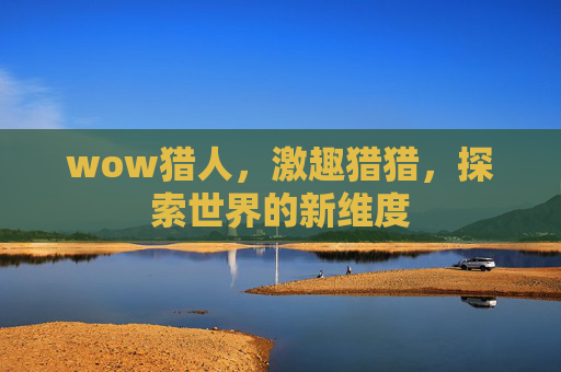 wow猎人,激趣猎猎,探索世界的新维度 wow猎人,激趣猎猎,探索世界的新维度