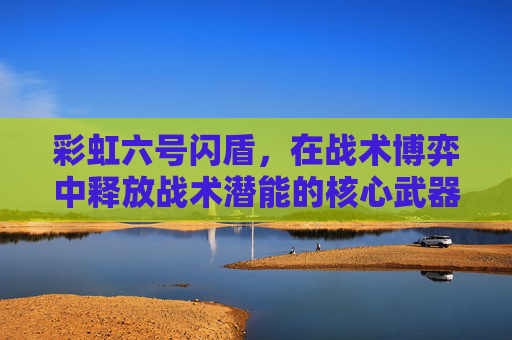 彩虹六号闪盾,在战术博弈中释放战术潜能的核心武器 彩虹六号闪盾,在战术博弈中释放战术潜能的核心武器