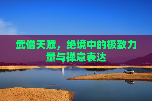 武僧天赋,绝境中的极致力量与禅意表达 武僧天赋,绝境中的极致力量与禅意表达