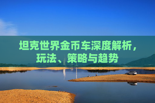 坦克世界金币车深度解析,玩法、策略与趋势 坦克世界金币车深度解析,玩法、策略与趋势