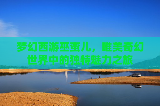 梦幻西游巫蛮儿，唯美奇幻世界中的独特魅力之旅