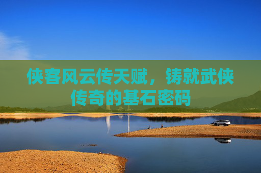 侠客风云传天赋,铸就武侠传奇的基石密码 侠客风云传天赋,铸就武侠传奇的基石密码