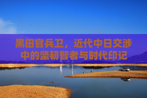 黑田官兵卫，近代中日交涉中的坚韧智者与时代印记