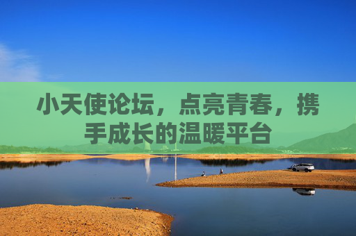 小天使论坛,点亮青春,携手成长的温暖平台 小天使论坛,点亮青春,携手成长的温暖平台