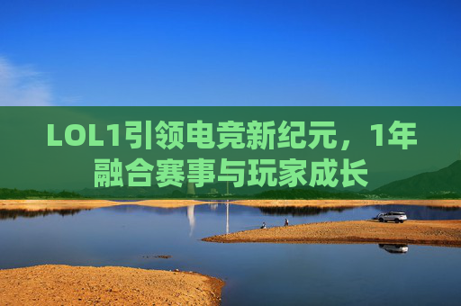 LOL1引领电竞新纪元，1年融合赛事与玩家成长