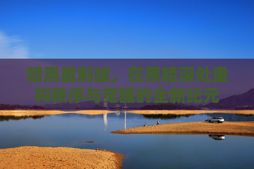 暗黑重制版，在黑暗深处重构秩序与觉醒的全新纪元