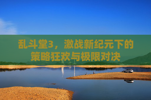 乱斗堂3,激战新纪元下的策略狂欢与极限对决 乱斗堂3,激战新纪元下的策略狂欢与极限对决