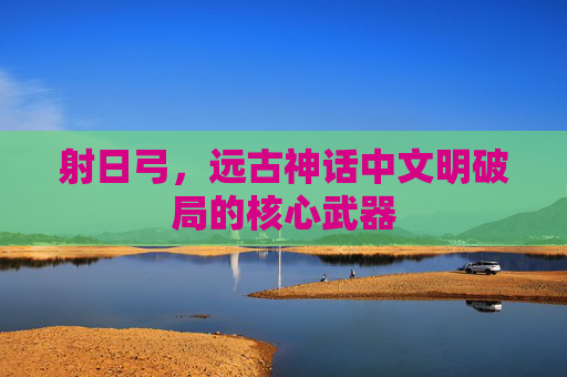 射日弓,远古神话中文明破局的核心武器 射日弓,远古神话中文明破局的核心武器