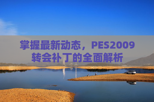 掌握最新动态,PES2009转会补丁的全面解析 掌握最新动态,PES2009转会补丁的全面解析