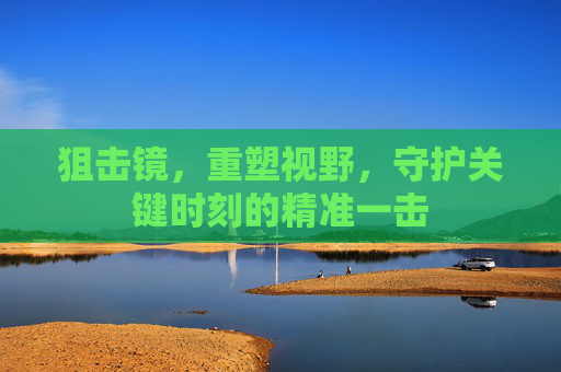 狙击镜，重塑视野，守护关键时刻的精准一击