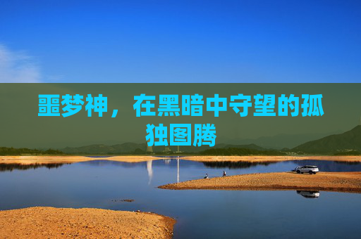 噩梦神，在黑暗中守望的孤独图腾