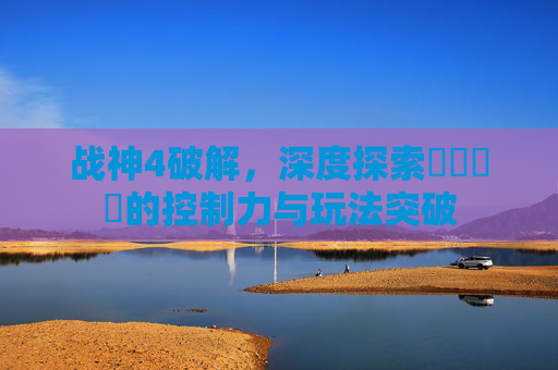 战神4破解，深度探索عبري的控制力与玩法突破