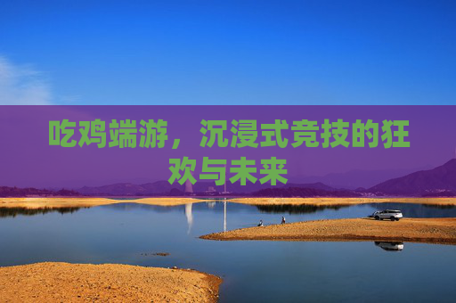 吃鸡端游,沉浸式竞技的狂欢与未来 吃鸡端游,沉浸式竞技的狂欢与未来