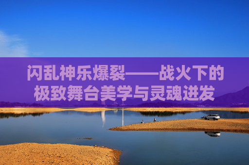 闪乱神乐爆裂——战火下的极致舞台美学与灵魂迸发