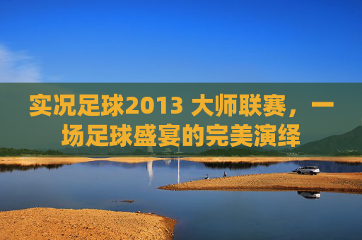 实况足球2013 大师联赛，一场足球盛宴的完美演绎