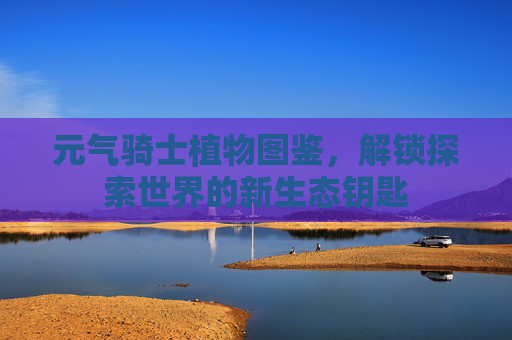 元气骑士植物图鉴,解锁探索世界的新生态钥匙 元气骑士植物图鉴,解锁探索世界的新生态钥匙