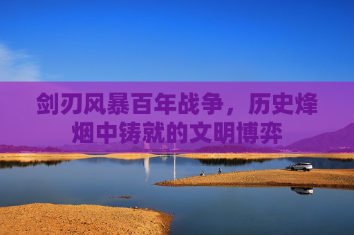 剑刃风暴百年战争,历史烽烟中铸就的文明博弈 剑刃风暴百年战争,历史烽烟中铸就的文明博弈
