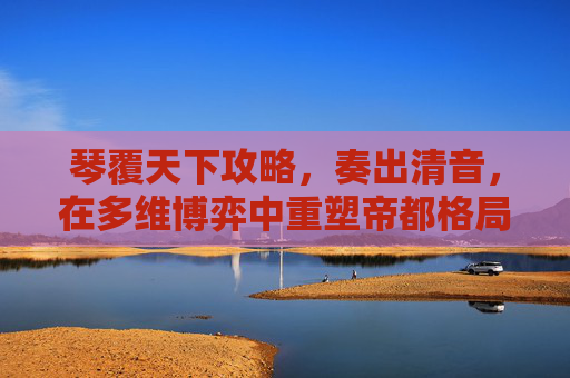 琴覆天下攻略,奏出清音,在多维博弈中重塑帝都格局 琴覆天下攻略,奏出清音,在多维博弈中重塑帝都格局