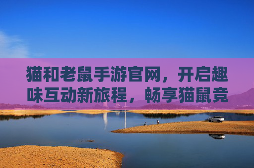 猫和老鼠手游官网,开启趣味互动新旅程,畅享猫鼠竞技乐趣 猫和老鼠手游官网,开启趣味互动新旅程,畅享猫鼠竞技乐趣