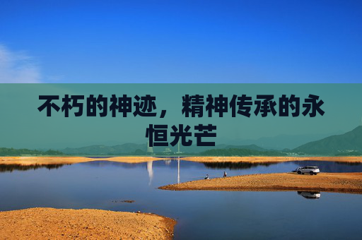 不朽的神迹，精神传承的永恒光芒