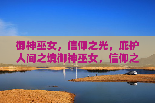 御神巫女,信仰之光,庇护人间之境御神巫女,信仰之光,庇护人间之境 御神巫女,信仰之光,庇护人间之境御神巫女,信仰之光,庇护人间之境