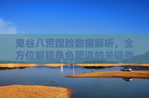 鬼谷八荒捏脸数据解析，全方位解锁角色塑造的关键参数