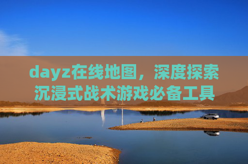 dayz在线地图，深度探索沉浸式战术游戏必备工具
