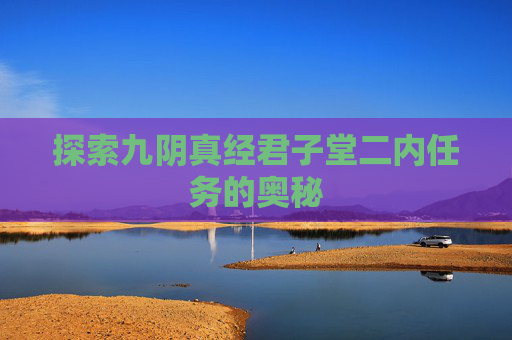 探索九阴真经君子堂二内任务的奥秘 探索九阴真经君子堂二内任务的奥秘