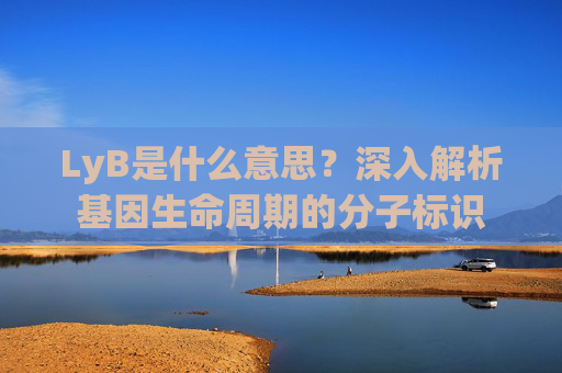 LyB是什么意思?深入解析基因生命周期的分子标识 LyB是什么意思?深入解析基因生命周期的分子标识