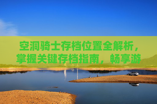 空洞骑士存档位置全解析，掌握关键存档指南，畅享游戏核心玩法