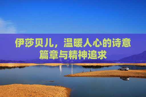 伊莎贝儿,温暖人心的诗意篇章与精神追求 伊莎贝儿,温暖人心的诗意篇章与精神追求