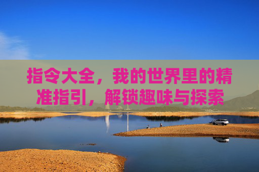 指令大全,我的世界里的精准指引,解锁趣味与探索 指令大全,我的世界里的精准指引,解锁趣味与探索