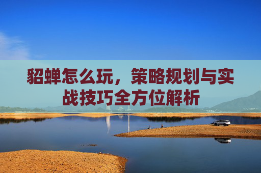 貂蝉怎么玩,策略规划与实战技巧全方位解析 貂蝉怎么玩,策略规划与实战技巧全方位解析