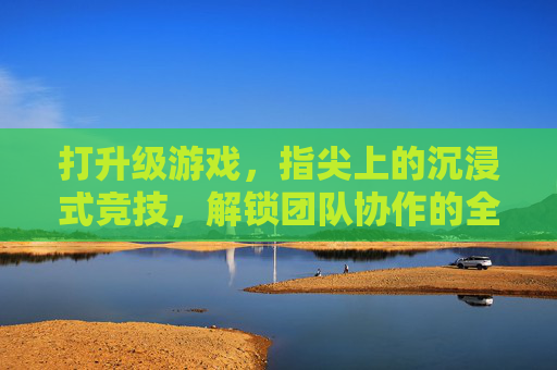 打升级游戏,指尖上的沉浸式竞技,解锁团队协作的全新玩法 打升级游戏,指尖上的沉浸式竞技,解锁团队协作的全新玩法