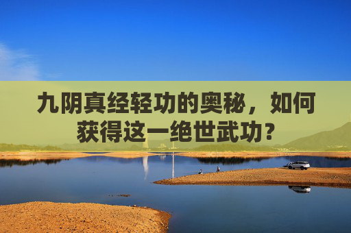 九阴真经轻功的奥秘,如何获得这一绝世武功? 九阴真经轻功的奥秘,如何获得这一绝世武功?