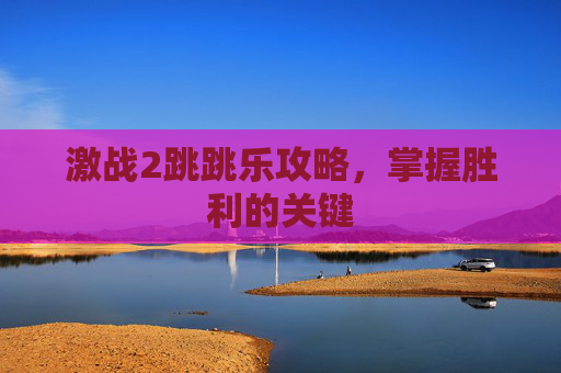 激战2跳跳乐攻略,掌握胜利的关键 激战2跳跳乐攻略,掌握胜利的关键