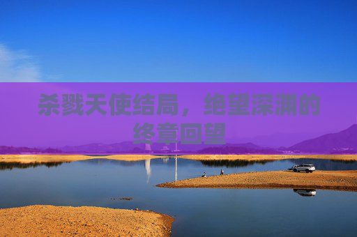 杀戮天使结局，绝望深渊的终章回望