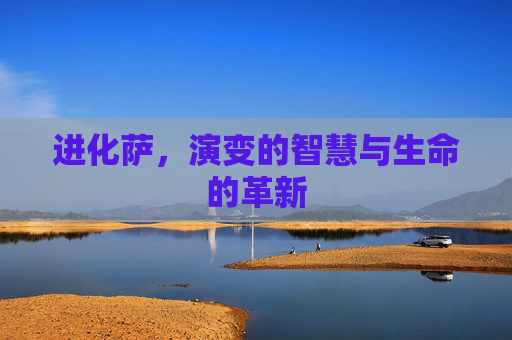 进化萨,演变的智慧与生命的革新 进化萨,演变的智慧与生命的革新