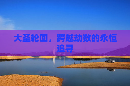 大圣轮回,跨越劫数的永恒追寻 大圣轮回,跨越劫数的永恒追寻