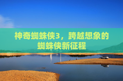 神奇蜘蛛侠3,跨越想象的蜘蛛侠新征程 神奇蜘蛛侠3,跨越想象的蜘蛛侠新征程