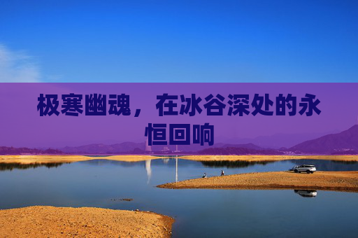 极寒幽魂,在冰谷深处的永恒回响 极寒幽魂,在冰谷深处的永恒回响