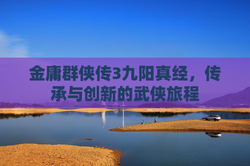 金庸群侠传3九阳真经，传承与创新的武侠旅程