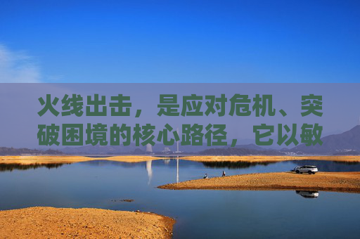 火线出击,是应对危机、突破困境的核心路径,它以敏锐判断为锚,以果敢执行作桨,以协同力量为力,在危险之地驶向希望,以实际行动诠释了在困境中破局、在危机中求生的坚定信念 火线出击,是应对危机、突破困境的核心路径,它以敏锐判断为锚,以果敢执行作桨,以协同力量为力,在危险之地驶向希望,以实际行动诠释了在困境中破局、在危机中求生的坚定信念