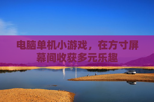 电脑单机小游戏,在方寸屏幕间收获多元乐趣 电脑单机小游戏,在方寸屏幕间收获多元乐趣