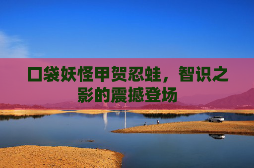 口袋妖怪甲贺忍蛙，智识之影的震撼登场
