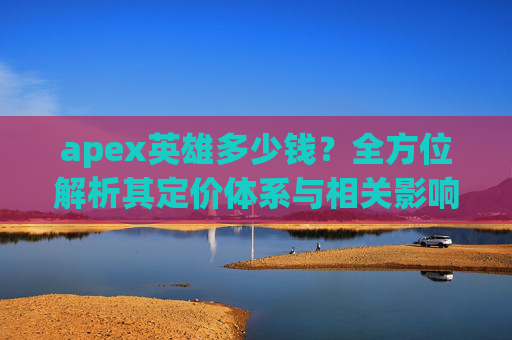 apex英雄多少钱?全方位解析其定价体系与相关影响因素 apex英雄多少钱?全方位解析其定价体系与相关影响因素