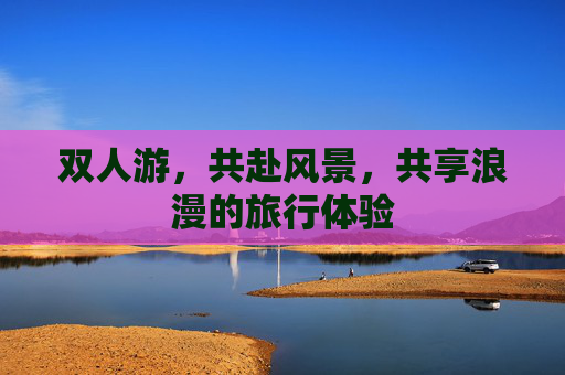 双人游，共赴风景，共享浪漫的旅行体验