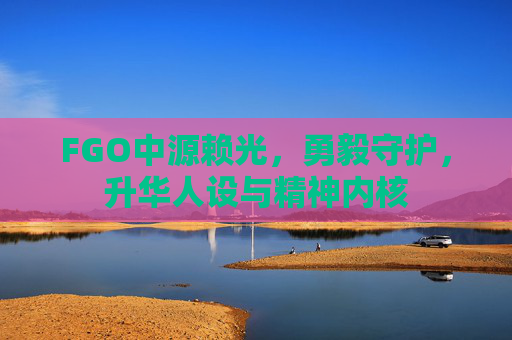 FGO中源赖光，勇毅守护，升华人设与精神内核