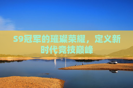 S9冠军的璀璨荣耀，定义新时代竞技巅峰
