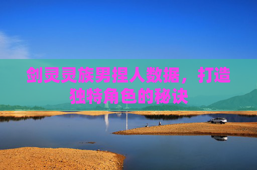 剑灵灵族男捏人数据,打造独特角色的秘诀 剑灵灵族男捏人数据,打造独特角色的秘诀